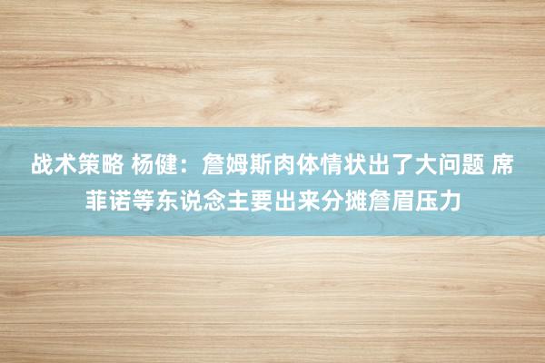 战术策略 杨健：詹姆斯肉体情状出了大问题 席菲诺等东说念主要出来分摊詹眉压力