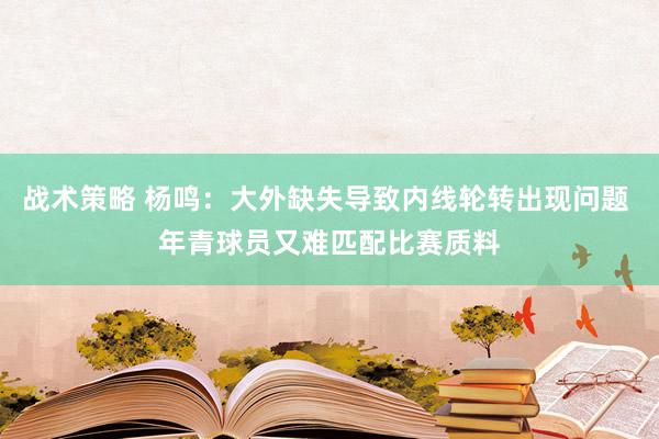 战术策略 杨鸣：大外缺失导致内线轮转出现问题 年青球员又难匹配比赛质料