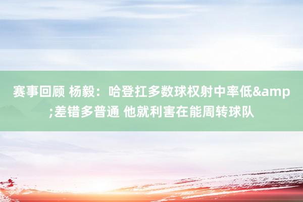 赛事回顾 杨毅：哈登扛多数球权射中率低&差错多普通 他就利害在能周转球队