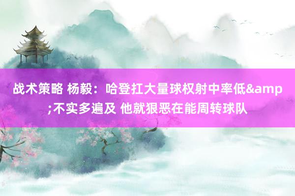 战术策略 杨毅：哈登扛大量球权射中率低&不实多遍及 他就狠恶在能周转球队