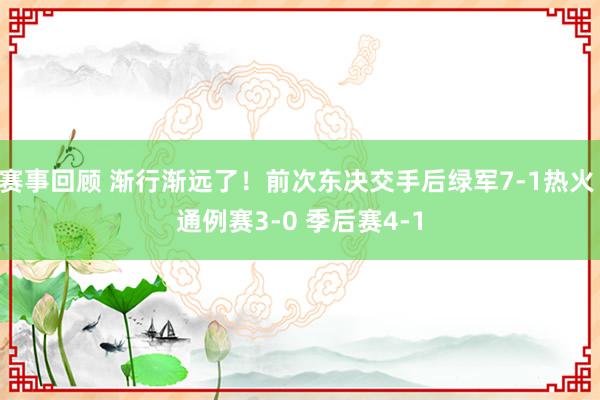 赛事回顾 渐行渐远了！前次东决交手后绿军7-1热火 通例赛3-0 季后赛4-1