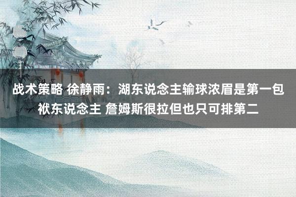 战术策略 徐静雨：湖东说念主输球浓眉是第一包袱东说念主 詹姆斯很拉但也只可排第二