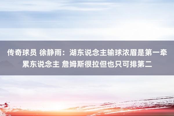 传奇球员 徐静雨：湖东说念主输球浓眉是第一牵累东说念主 詹姆斯很拉但也只可排第二