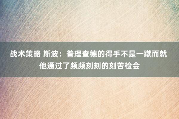 战术策略 斯波：普理查德的得手不是一蹴而就 他通过了频频刻刻的刻苦检会