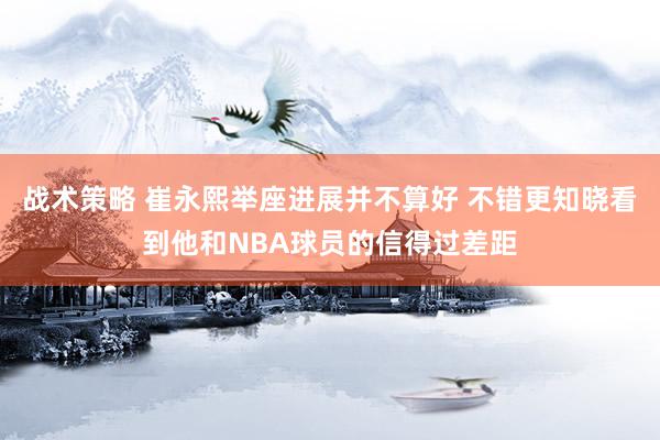 战术策略 崔永熙举座进展并不算好 不错更知晓看到他和NBA球员的信得过差距