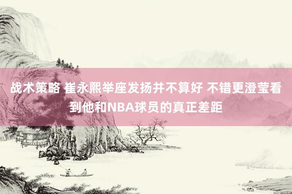 战术策略 崔永熙举座发扬并不算好 不错更澄莹看到他和NBA球员的真正差距