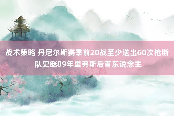 战术策略 丹尼尔斯赛季前20战至少送出60次抢断 队史继89年里弗斯后首东说念主