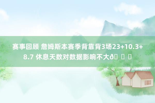 赛事回顾 詹姆斯本赛季背靠背3场23+10.3+8.7 休息天数对数据影响不大😐