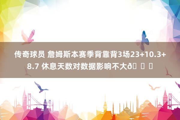 传奇球员 詹姆斯本赛季背靠背3场23+10.3+8.7 休息天数对数据影响不大😐