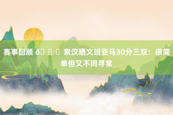 赛事回顾 👀索汉晒文班亚马30分三双：很简单但又不同寻常