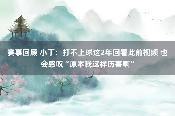 赛事回顾 小丁：打不上球这2年回看此前视频 也会感叹“原本我这样历害啊”