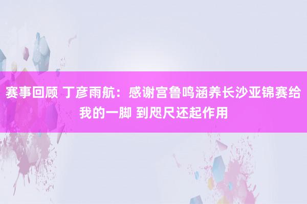 赛事回顾 丁彦雨航：感谢宫鲁鸣涵养长沙亚锦赛给我的一脚 到咫尺还起作用