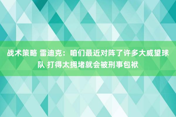 战术策略 雷迪克：咱们最近对阵了许多大威望球队 打得太拥堵就会被刑事包袱