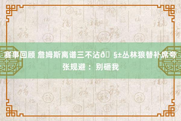 赛事回顾 詹姆斯离谱三不沾🧱丛林狼替补席夸张规避 ：别砸我