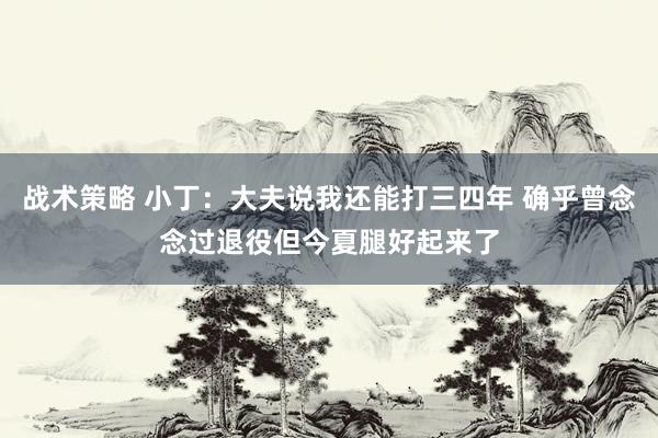 战术策略 小丁：大夫说我还能打三四年 确乎曾念念过退役但今夏腿好起来了