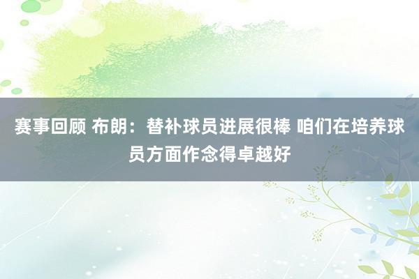 赛事回顾 布朗：替补球员进展很棒 咱们在培养球员方面作念得卓越好