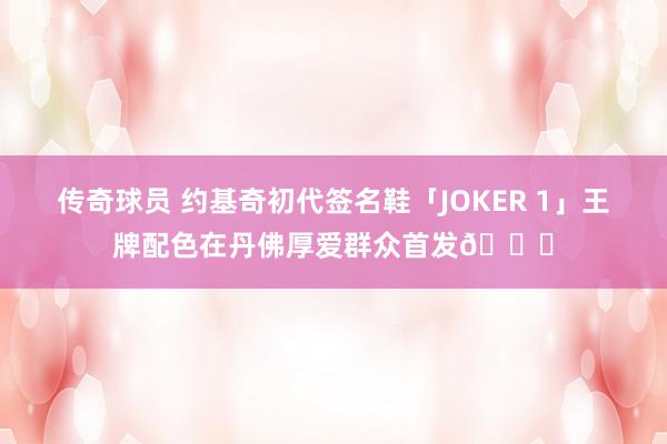 传奇球员 约基奇初代签名鞋「JOKER 1」王牌配色在丹佛厚爱群众首发🎉