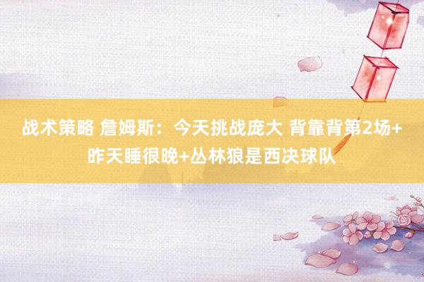 战术策略 詹姆斯：今天挑战庞大 背靠背第2场+昨天睡很晚+丛林狼是西决球队