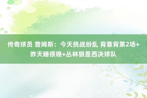 传奇球员 詹姆斯：今天挑战纷乱 背靠背第2场+昨天睡很晚+丛林狼是西决球队