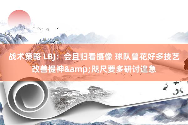 战术策略 LBJ：会且归看摄像 球队曾花好多技艺改善提神&咫尺要多研讨遑急