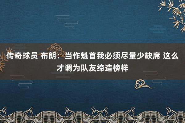 传奇球员 布朗：当作魁首我必须尽量少缺席 这么才调为队友缔造榜样