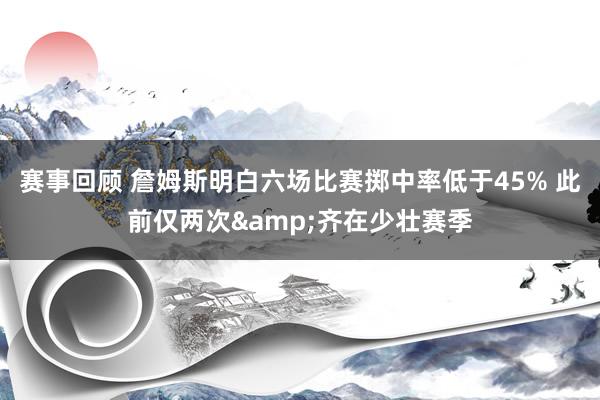 赛事回顾 詹姆斯明白六场比赛掷中率低于45% 此前仅两次&齐在少壮赛季