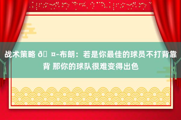 战术策略 🤭布朗：若是你最佳的球员不打背靠背 那你的球队很难变得出色