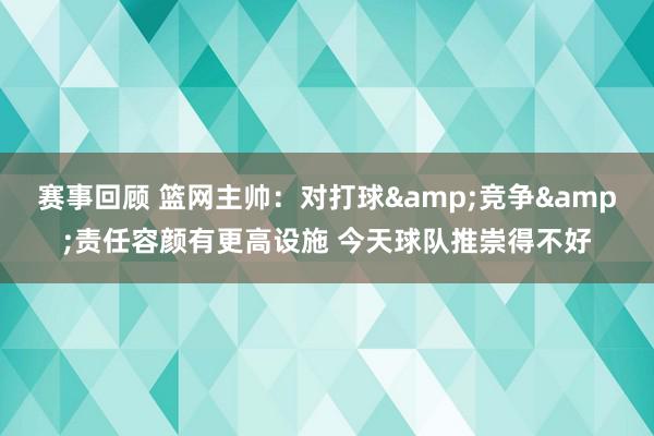 赛事回顾 篮网主帅：对打球&竞争&责任容颜有更高设施 今天球队推崇得不好