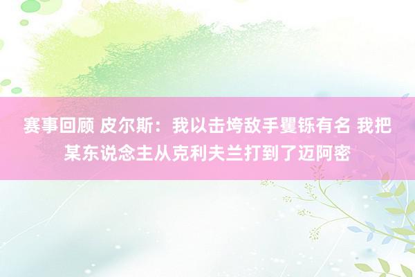 赛事回顾 皮尔斯：我以击垮敌手矍铄有名 我把某东说念主从克利夫兰打到了迈阿密