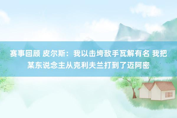 赛事回顾 皮尔斯：我以击垮敌手瓦解有名 我把某东说念主从克利夫兰打到了迈阿密