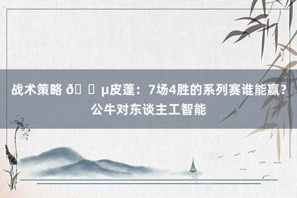 战术策略 😵皮蓬：7场4胜的系列赛谁能赢？公牛对东谈主工智能