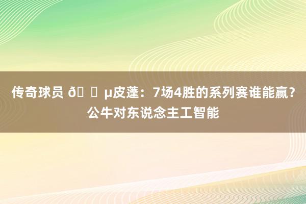 传奇球员 😵皮蓬：7场4胜的系列赛谁能赢？公牛对东说念主工智能