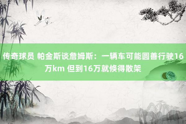 传奇球员 帕金斯谈詹姆斯：一辆车可能圆善行驶16万km 但到16万就倏得散架