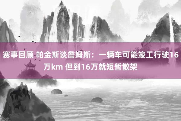 赛事回顾 帕金斯谈詹姆斯：一辆车可能竣工行驶16万km 但到16万就短暂散架