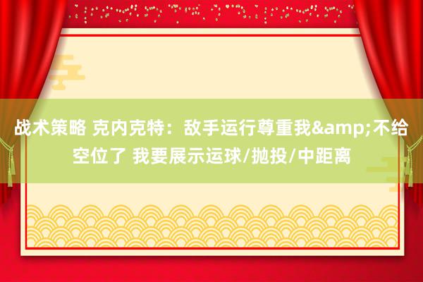 战术策略 克内克特：敌手运行尊重我&不给空位了 我要展示运球/抛投/中距离