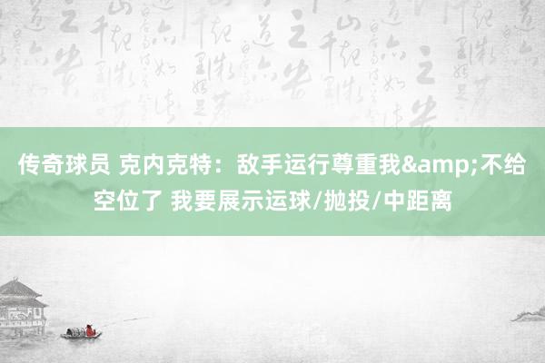 传奇球员 克内克特：敌手运行尊重我&不给空位了 我要展示运球/抛投/中距离