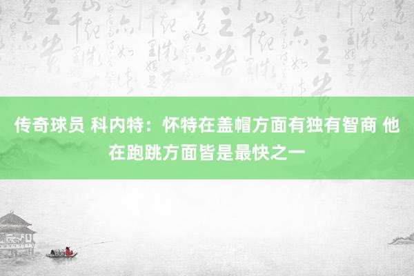 传奇球员 科内特：怀特在盖帽方面有独有智商 他在跑跳方面皆是最快之一