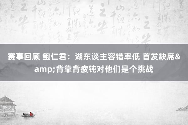 赛事回顾 鲍仁君：湖东谈主容错率低 首发缺席&背靠背疲钝对他们是个挑战