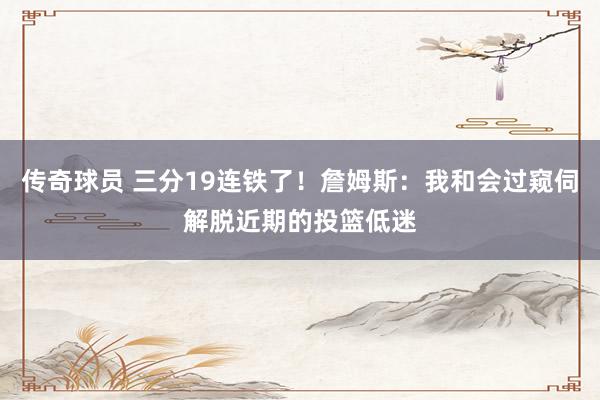 传奇球员 三分19连铁了！詹姆斯：我和会过窥伺解脱近期的投篮低迷