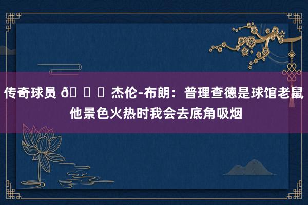 传奇球员 😂杰伦-布朗：普理查德是球馆老鼠 他景色火热时我会去底角吸烟