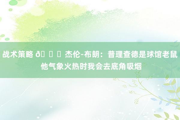 战术策略 😂杰伦-布朗：普理查德是球馆老鼠 他气象火热时我会去底角吸烟