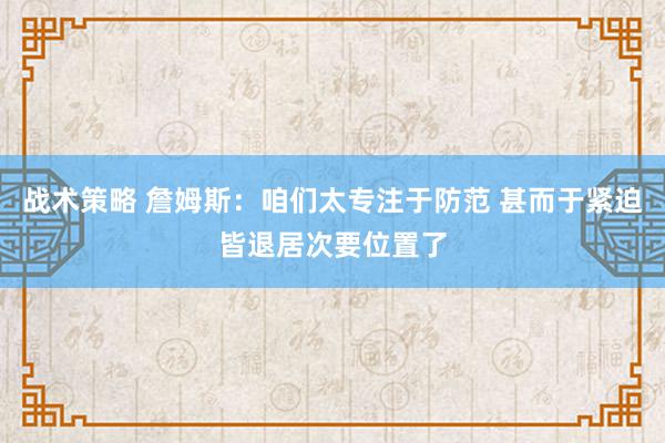 战术策略 詹姆斯：咱们太专注于防范 甚而于紧迫皆退居次要位置了