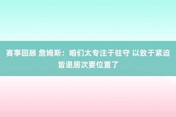 赛事回顾 詹姆斯：咱们太专注于驻守 以致于紧迫皆退居次要位置了