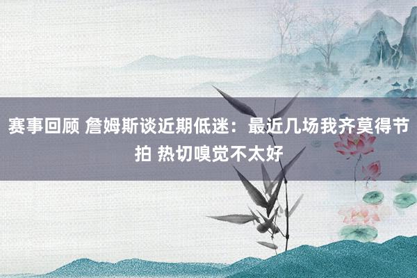 赛事回顾 詹姆斯谈近期低迷：最近几场我齐莫得节拍 热切嗅觉不太好