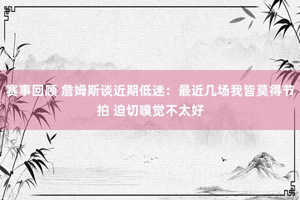 赛事回顾 詹姆斯谈近期低迷：最近几场我皆莫得节拍 迫切嗅觉不太好