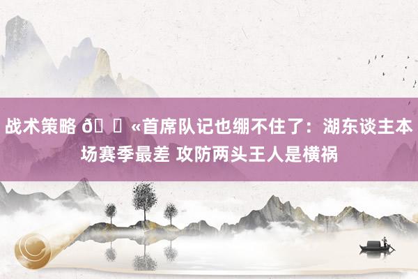 战术策略 😫首席队记也绷不住了：湖东谈主本场赛季最差 攻防两头王人是横祸