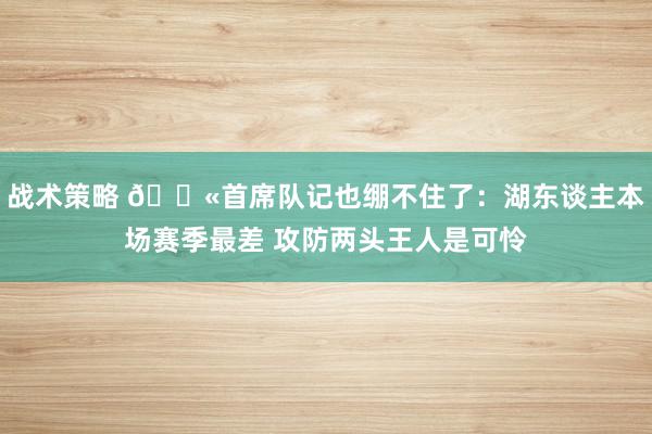 战术策略 😫首席队记也绷不住了：湖东谈主本场赛季最差 攻防两头王人是可怜