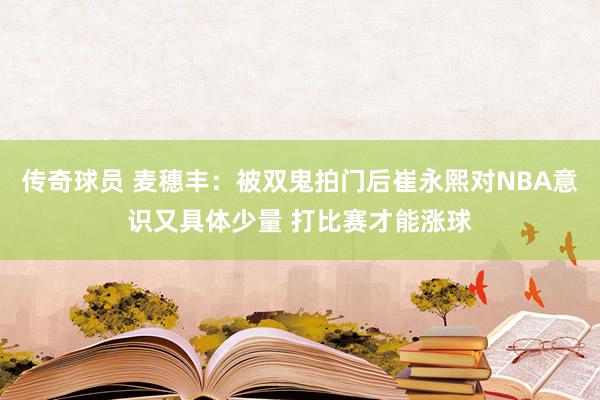 传奇球员 麦穗丰：被双鬼拍门后崔永熙对NBA意识又具体少量 打比赛才能涨球