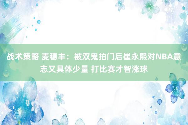 战术策略 麦穗丰：被双鬼拍门后崔永熙对NBA意志又具体少量 打比赛才智涨球