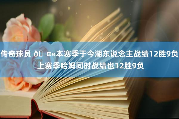 传奇球员 🤫本赛季于今湖东说念主战绩12胜9负 上赛季哈姆同时战绩也12胜9负